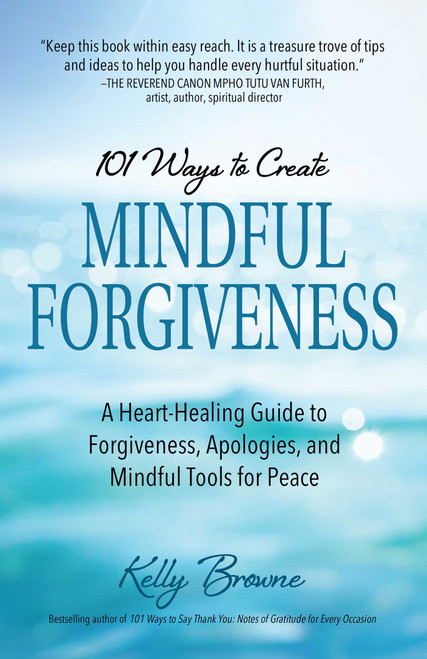101 Ways to Create Mindful Forgiveness (A Heart-Healing Guide to Forgiveness, Apologies, and Mindful Tools for Peace) by Kelly  Browne, 9780757324581