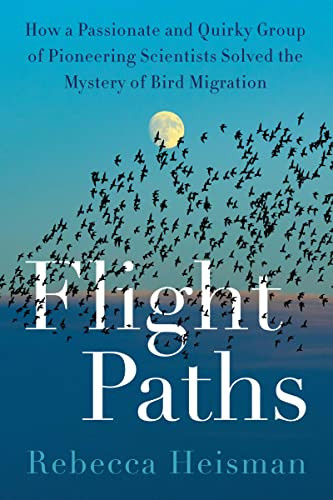 Flight Paths (How a Passionate and Quirky Group of Pioneering Scientists Solved the Mystery of Bird Migration) by Rebecca Heisman, 9780063161146