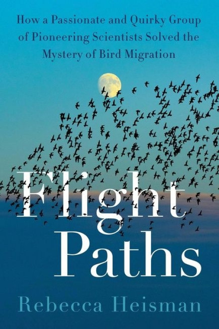 Flight Paths (How a Passionate and Quirky Group of Pioneering Scientists Solved the Mystery of Bird Migration) by Rebecca Heisman, 9780063161146