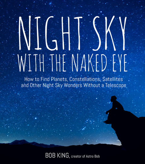 Night Sky With the Naked Eye (How to Find Planets, Constellations, Satellites and Other Night Sky Wonders Without a Telescope) by Bob King, 9781624143090