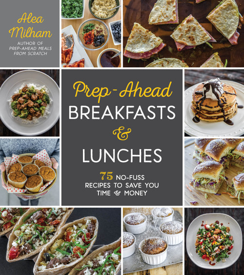 Prep-Ahead Breakfasts and Lunches (75 No-Fuss Recipes to Save You Time and Money) by Alea Milham, 9781624145629