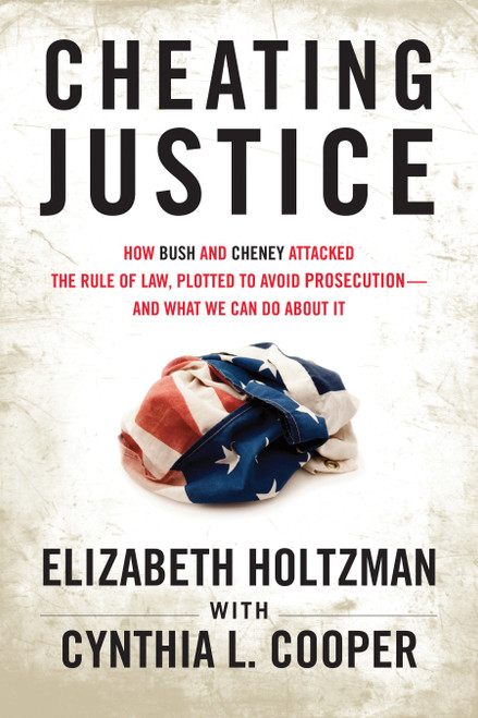 Cheating Justice (How Bush and Cheney Attacked the Rule of Law and Plotted to Avoid Prosecution- and What We Can Do about It) by Elizabeth Holtzman, Cynthia Cooper, 9780807003213