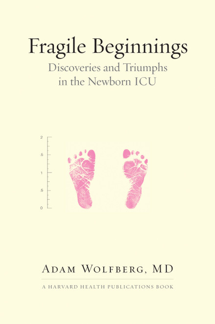 Fragile Beginnings (Discoveries and Triumphs in the Newborn ICU) by Adam Wolfberg, MD, 9780807011607