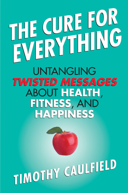 The Cure for Everything (Untangling Twisted Messages about Health, Fitness, and Happiness) by Timothy Caulfield, 9780807022054