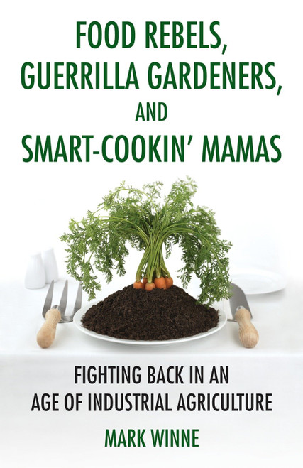 Food Rebels, Guerrilla Gardeners, and Smart-Cookin' Mamas (Fighting Back in an Age of Industrial Agriculture) by Mark Winne, 9780807047330