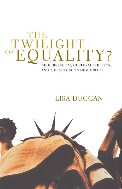 The Twilight of Equality (Neoliberalism, Cultural Politics, and the Attack on Democracy) by Lisa Duggan, 9780807079553