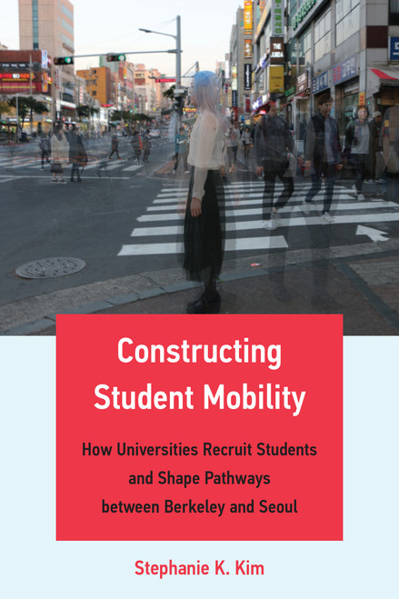 Constructing Student Mobility (How Universities Recruit Students and Shape Pathways between Berkeley and Seoul) by Stephanie K. Kim, 9780262545143