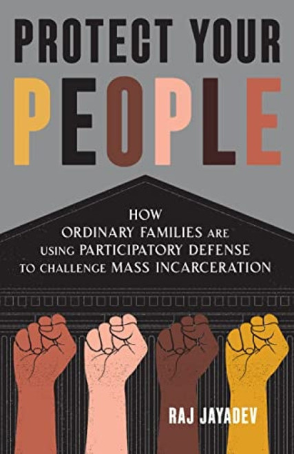 Protect Your People (How Ordinary Families Are Using Participatory Defense to Challenge Mass Incarceration) by Raj Jayadev, 9781620977002