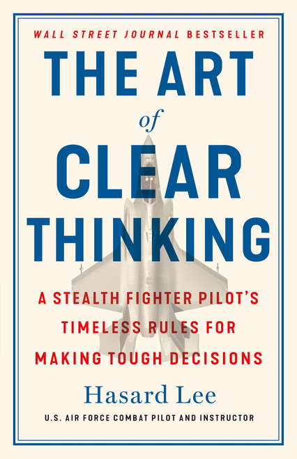 The Art of Clear Thinking (A Stealth Fighter Pilot's Timeless Rules for Making Tough Decisions) by Hasard Lee, 9781250281449