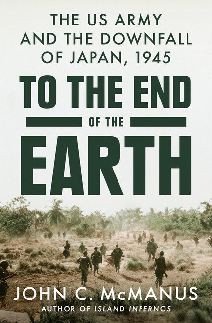 To the End of the Earth (The US Army and the Downfall of Japan, 1945) by John C. McManus, 9780593186886