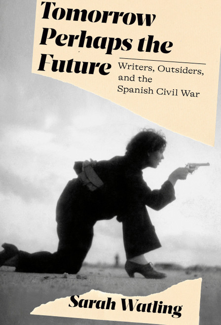 Tomorrow Perhaps the Future (Writers, Outsiders, and the Spanish Civil War) by Sarah Watling, 9780593319666