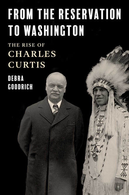 From the Reservation to Washington (The Rise of Charles Curtis) by Debra Goodrich, 9781493075355