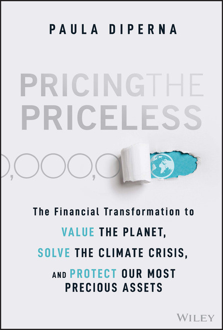 Pricing the Priceless (The Financial Transformation to Value the Planet, Solve the Climate Crisis, and Protect Our Most Precious Assets) by Paula DiPerna, 9781119913801
