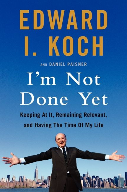 I'm Not Done Yet (Keeping at It, Remaining Relevant, and Having the Time Of My Life) by Edward I. Koch, Daniel Paisner, 9780062321596