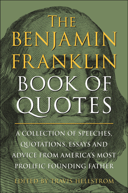 The Benjamin Franklin Book of Quotes (A Collection of Speeches, Quotations, Essays and Advice from America's Most Prolific Founding Father) by Travis Hellstrom, 9781578269808
