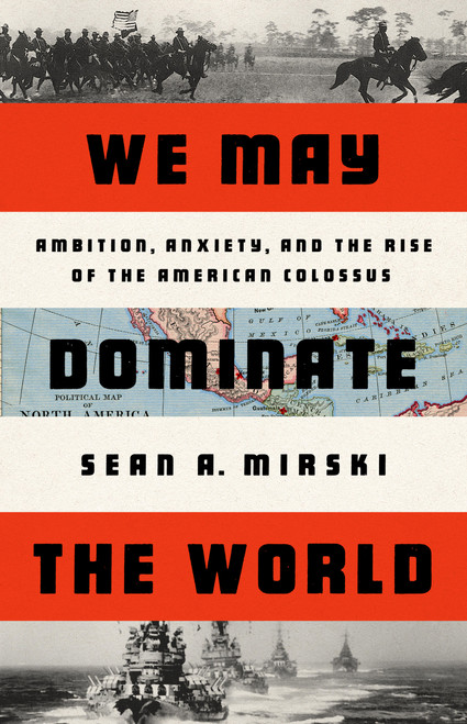 We May Dominate the World (Ambition, Anxiety, and the Rise of the American Colossus) by Sean A Mirski, 9781541758438