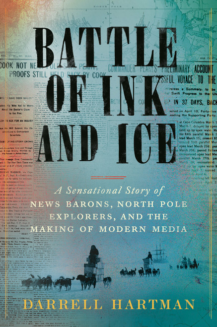 Battle of Ink and Ice (A Sensational Story of News Barons, North Pole Explorers, and the Making of Modern Media) by Darrell Hartman, 9780593297162