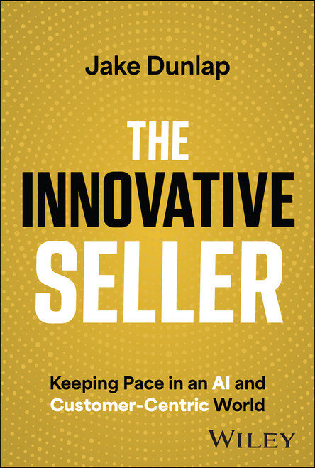 The Innovative Seller (Keeping Pace in an AI and Customer-Centric World) by Jake Dunlap, 9781394180240