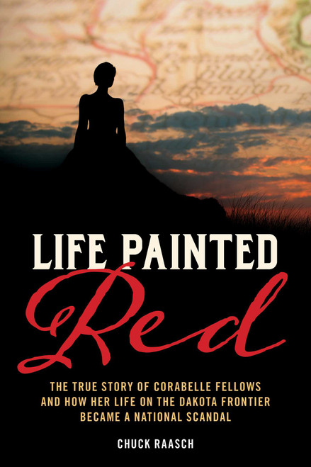 Life Painted Red (The True Story of Corabelle Fellows and How Her Life on the Dakota Frontier Became a National Scandal) by Chuck Raasch, 9781493074136