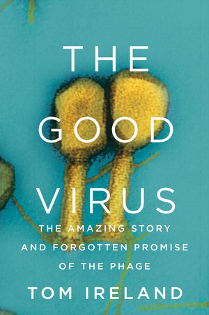 The Good Virus (The Amazing Story and Forgotten Promise of the Phage) by Tom Ireland, 9781324050834