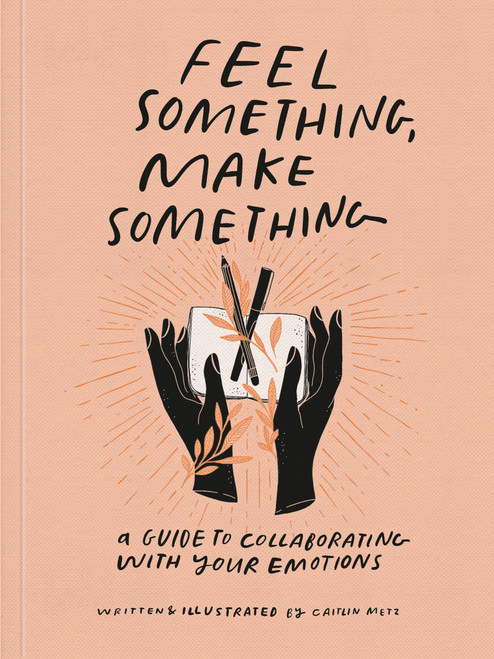Feel Something, Make Something (A Guide to Collaborating with Your Emotions) by Caitlin Metz, 9780593234945