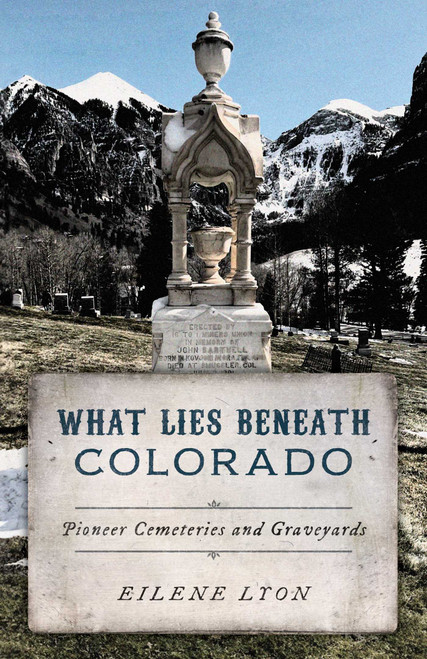 What Lies Beneath Colorado (Pioneer Cemeteries and Graveyards) by Eilene Lyon, 9781493076185