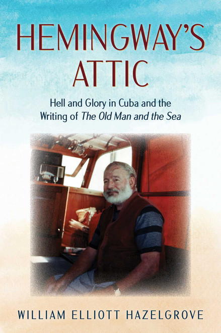Hemingway's Attic (Hell and Glory in Cuba and the Writing of The Old Man and the Sea) by William Elliott Hazelgrove, 9781493076611