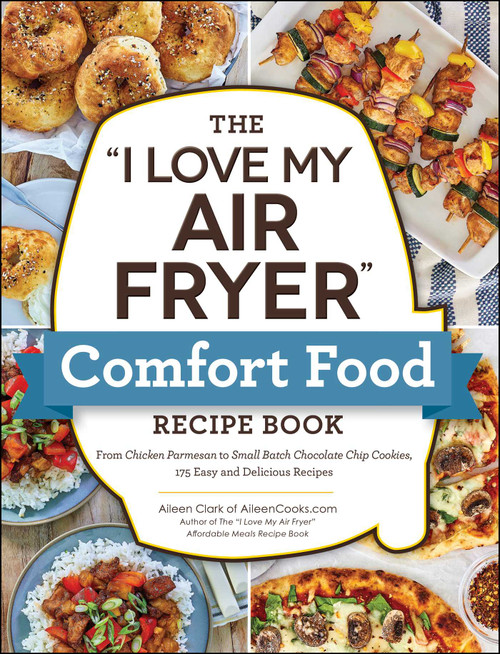 The "I Love My Air Fryer" Comfort Food Recipe Book (From Chicken Parmesan to Small Batch Chocolate Chip Cookies, 175 Easy and Delicious Recipes) by Aileen Clark, 9781507220375