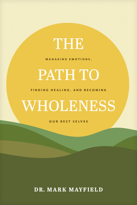 The Path to Wholeness (Managing Emotions, Finding Healing, and Becoming Our Best Selves) by Dr. Mark Mayfield, 9781641585316