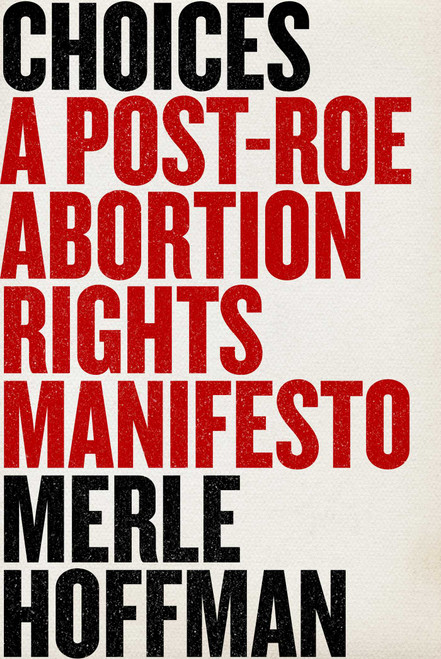 Choices (A Post-Roe Abortion Rights Manifesto) by Merle Hoffman, 9781510776791