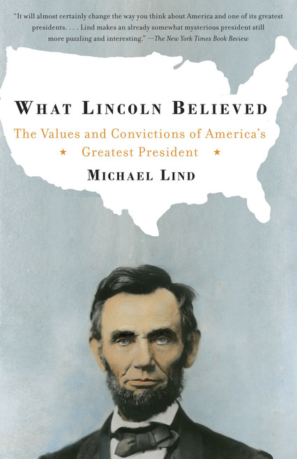 What Lincoln Believed (The Values and Convictions of America's Greatest President) by Michael Lind, 9781400030736