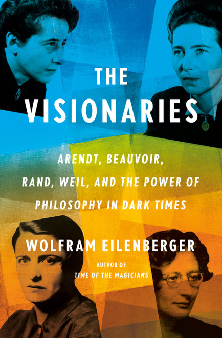 The Visionaries (Arendt, Beauvoir, Rand, Weil, and the Power of Philosophy in Dark Times) by Wolfram Eilenberger, Shaun Whiteside, 9780593297452
