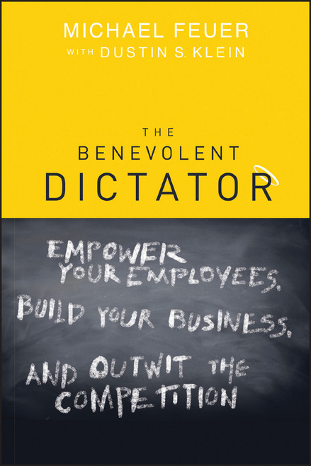 The Benevolent Dictator (Empower Your Employees, Build Your Business, and Outwit the Competition) by Michael Feuer, Dustin Klein, 9781119089742