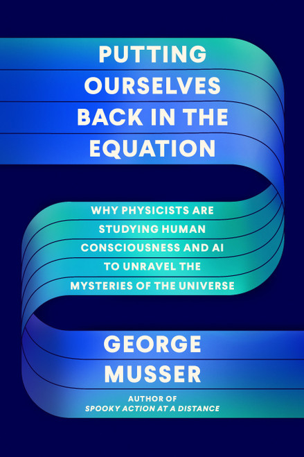 Putting Ourselves Back in the Equation (Why Physicists Are Studying Human Consciousness and AI to Unravel the Mysteries of the Universe) by George Musser, 9780374238766