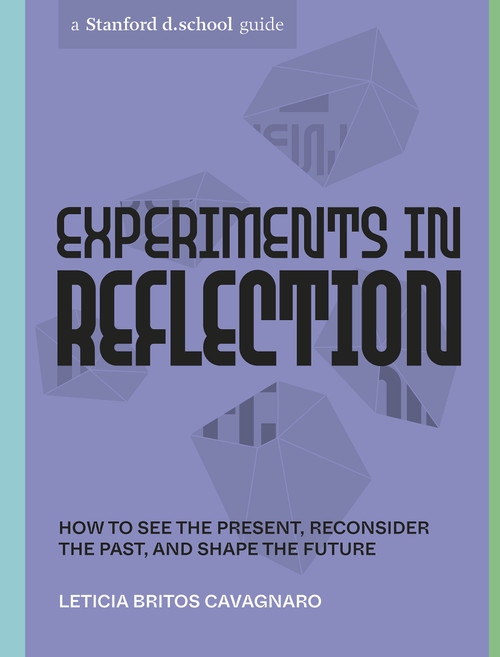 Experiments in Reflection (How to See the Present, Reconsider the Past, and Shape the Future) by Leticia Britos Cavagnaro, Stanford d.school, Gabriela Sánchez, 9781984858108