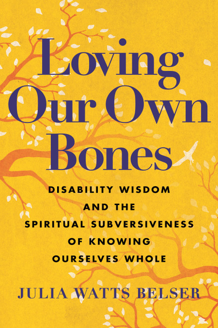 Loving Our Own Bones (Disability Wisdom and the Spiritual Subversiveness of Knowing Ourselves Whole) by Julia Watts Belser, 9780807006757