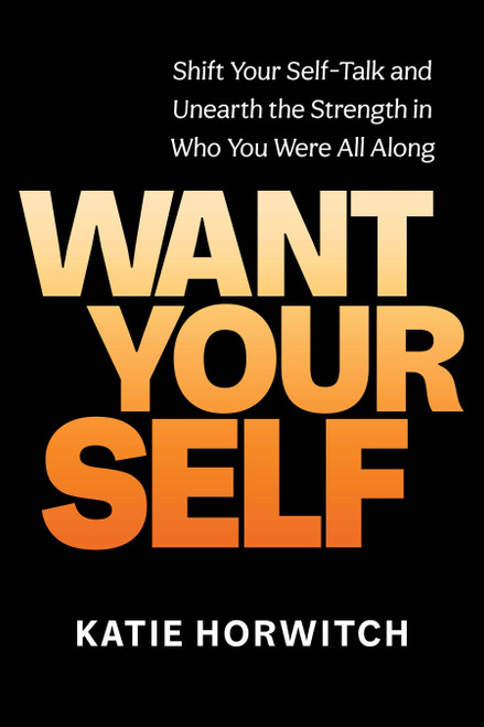 Want Your Self (Shift Your Self-Talk and Unearth the Strength in Who You Were All Along) by Katie Horwitch, 9781649630742