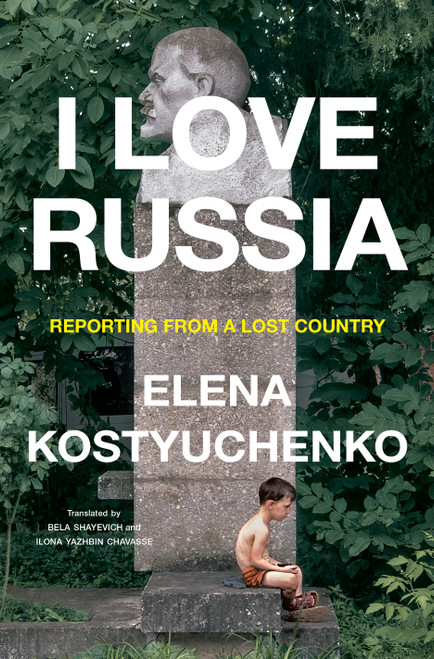 I Love Russia (Reporting from a Lost Country) by Elena Kostyuchenko, Bela Shayevich, Ilona Yazhbin Chavasse, 9780593655269