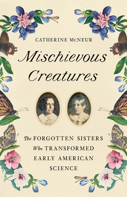 Mischievous Creatures (The Forgotten Sisters Who Transformed Early American Science) by Catherine McNeur, 9781541674172