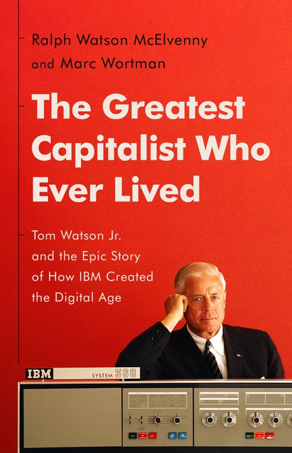The Greatest Capitalist Who Ever Lived (Tom Watson Jr. and the Epic Story of How IBM Created the Digital Age) by Ralph Watson McElvenny, Marc Wortman, 9781541768529
