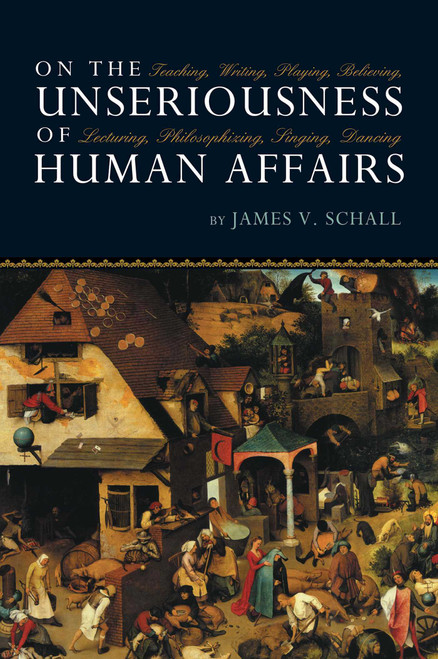 On the Unseriousness of Human Affairs (Teaching, Writing, Playing, Believing, Lecturing, Philosophizing, Singing, Dancing) by James V. Schall, 9781610170253