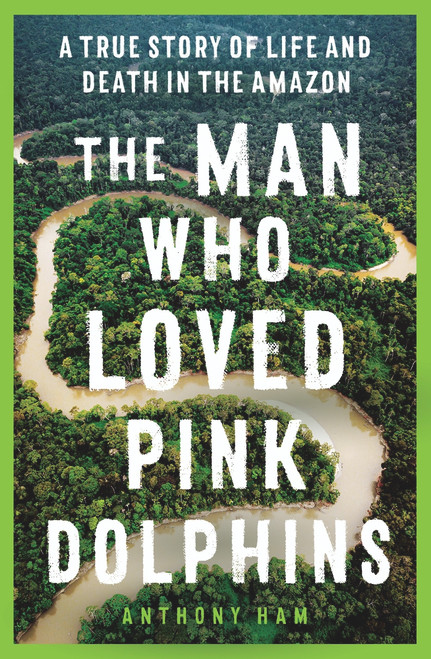 The Man Who Loved Pink Dolphins (A true story of life and death in the Amazon) by Anthony Ham, 9781761065514