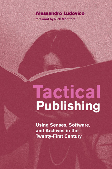 Tactical Publishing (Using Senses, Software, and Archives in the Twenty-First Century) by Alessandro Ludovico, Nick Montfort, 9780262542050