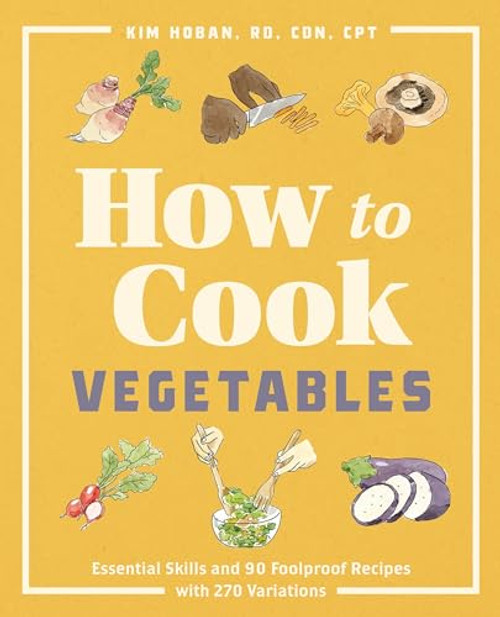 How to Cook Vegetables (Essential Skills and 90 Foolproof Recipes (with 270 Variations)) by Kim Hoban RD, CDN, CPT, 9781646115587