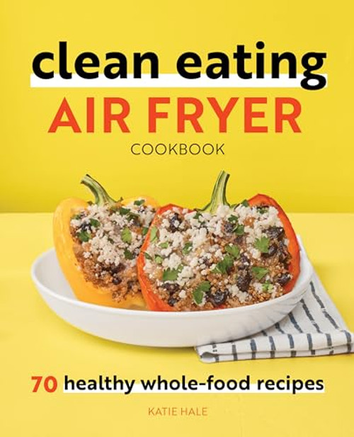 Clean Eating Air Fryer Cookbook (70 Healthy Whole-Food Recipes) by Katie Hale, 9781648764578