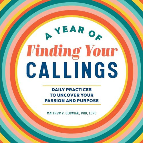 A Year of Finding Your Callings (Daily Practices to Uncover Your Passion and Purpose) by Dr. Matthew V. Glowiak PHD, LCPC, 9781648765520