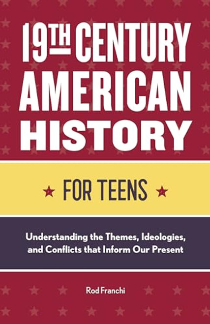 19th Century American History for Teens (Understanding the Themes, Ideologies, and Conflicts that Inform Our Present) by Rod Franchi, 9781648766534