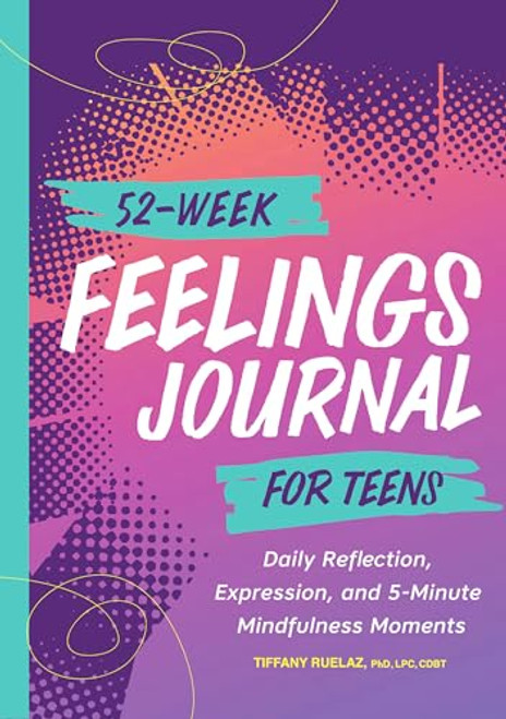 52-Week Feelings Journal for Teens (Daily Reflection, Expression, and 5-Minute Mindfulness Moments) by Tiffany Ruelaz PhD, LPC, CDBT, 9781638783060