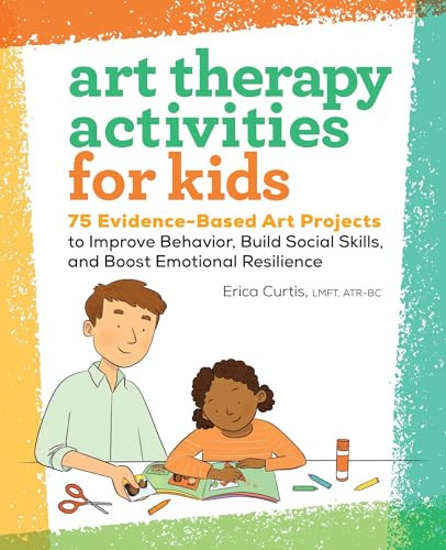 Art Therapy Activities for Kids (75 Evidence-Based Art Projects to Improve Behavior, Build Social Skills, and Boost Emotional Resilience) by Erica Curtis LMFT, ATR-BC, 9781638787778