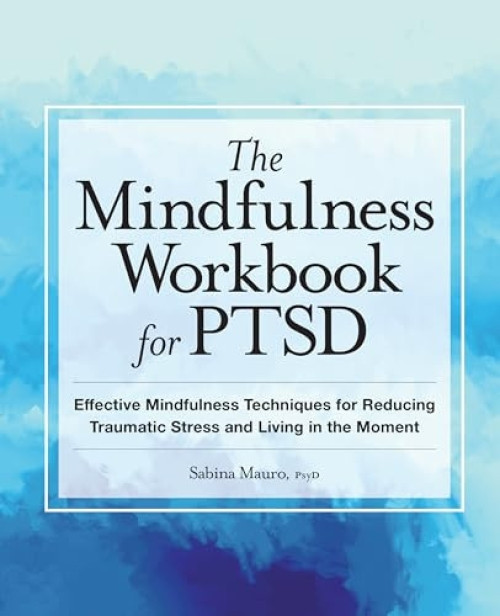 The Mindfulness Workbook for PTSD (Effective Mindfulness Techniques for Reducing Traumatic Stress and Living in the Moment) by Sabina Mauro PsyD, 9781638788881